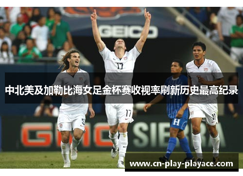中北美及加勒比海女足金杯赛收视率刷新历史最高纪录 中北美及加勒比海女足金杯赛收视率刷新历史最高纪录