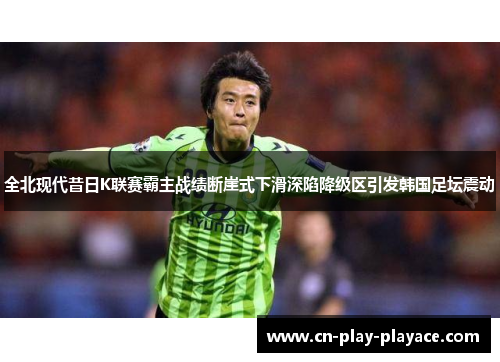 全北现代昔日K联赛霸主战绩断崖式下滑深陷降级区引发韩国足坛震动