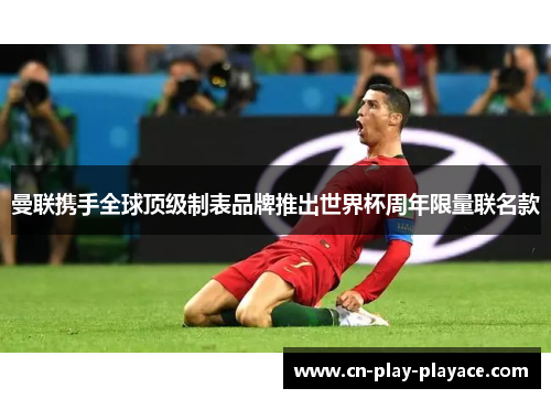曼联携手全球顶级制表品牌推出世界杯周年限量联名款