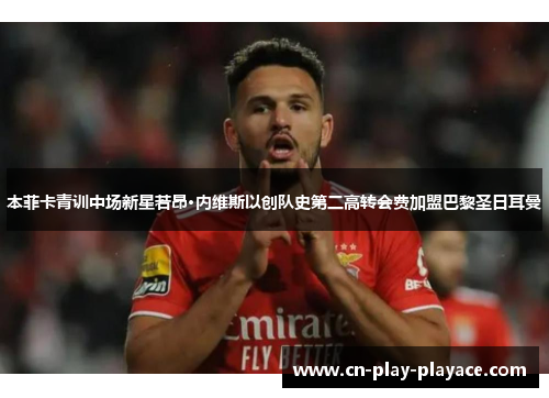本菲卡青训中场新星若昂·内维斯以创队史第二高转会费加盟巴黎圣日耳曼