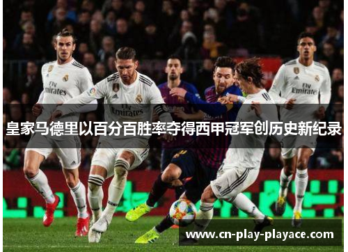 皇家马德里以百分百胜率夺得西甲冠军创历史新纪录 皇家马德里以百分百胜率夺得西甲冠军创历史新纪录