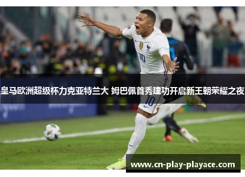 皇马欧洲超级杯力克亚特兰大 姆巴佩首秀建功开启新王朝荣耀之夜