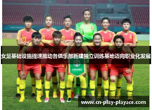 女足基础设施提速推动各俱乐部新建独立训练基地迈向职业化发展 女足基础设施提速推动各俱乐部新建独立训练基地迈向职业化发展