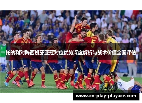 托纳利对阵西班牙亚冠对位优势深度解析与战术价值全面评估 托纳利对阵西班牙亚冠对位优势深度解析与战术价值全面评估