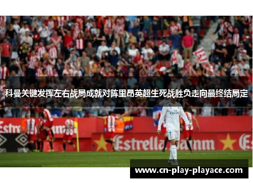 科曼关键发挥左右战局成就对阵里昂英超生死战胜负走向最终结局定