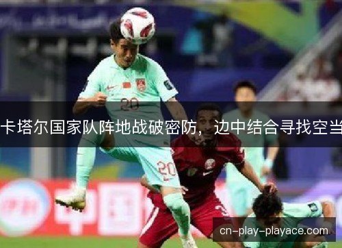 卡塔尔国家队阵地战破密防，边中结合寻找空当