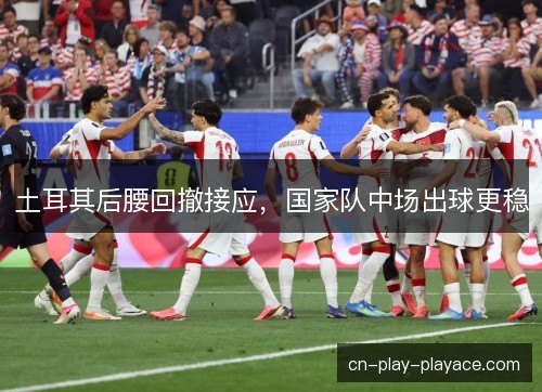 土耳其后腰回撤接应，国家队中场出球更稳