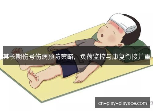 某长期伤号伤病预防策略,负荷监控与康复衔接并重 某长期伤号伤病预防策略,负荷监控与康复衔接并重