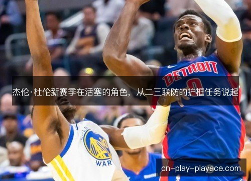 杰伦·杜伦新赛季在活塞的角色，从二三联防的护框任务说起